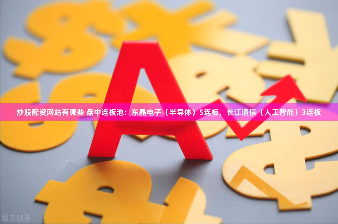 炒股配资网站有哪些 盘中连板池：东晶电子（半导体）5连板，长江通信（人工智能）3连板