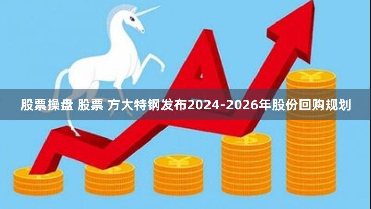 股票操盘 股票 方大特钢发布2024-2026年股份回购规划
