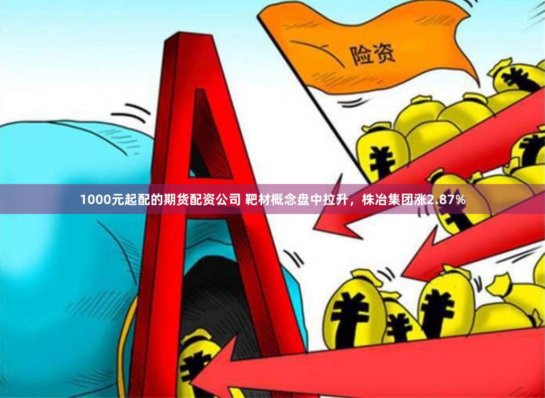 1000元起配的期货配资公司 靶材概念盘中拉升，株冶集团涨2.87%