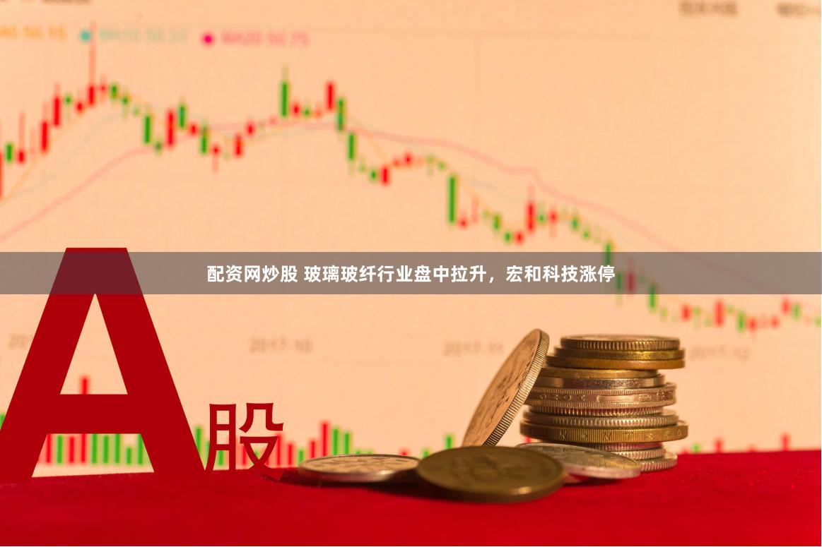 配资网炒股 玻璃玻纤行业盘中拉升，宏和科技涨停