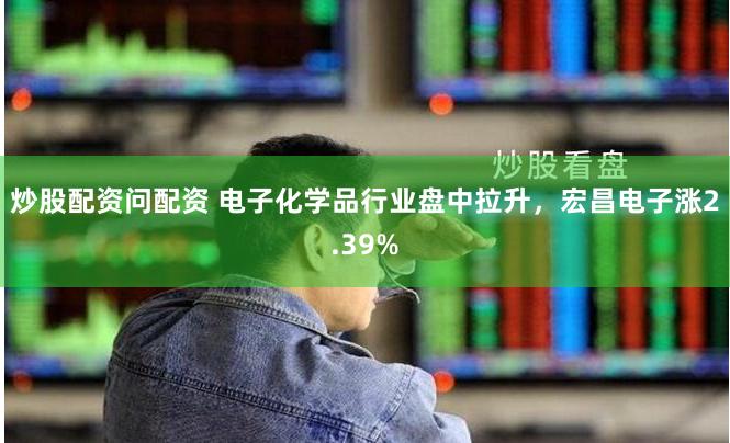 炒股配资问配资 电子化学品行业盘中拉升，宏昌电子涨2.39%