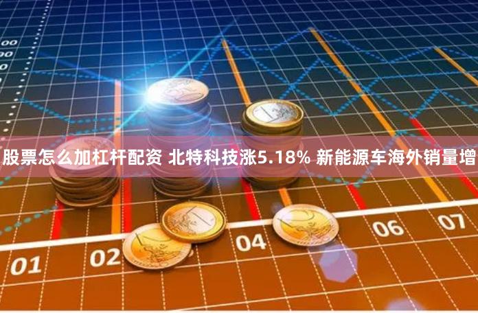 股票怎么加杠杆配资 北特科技涨5.18% 新能源车海外销量增