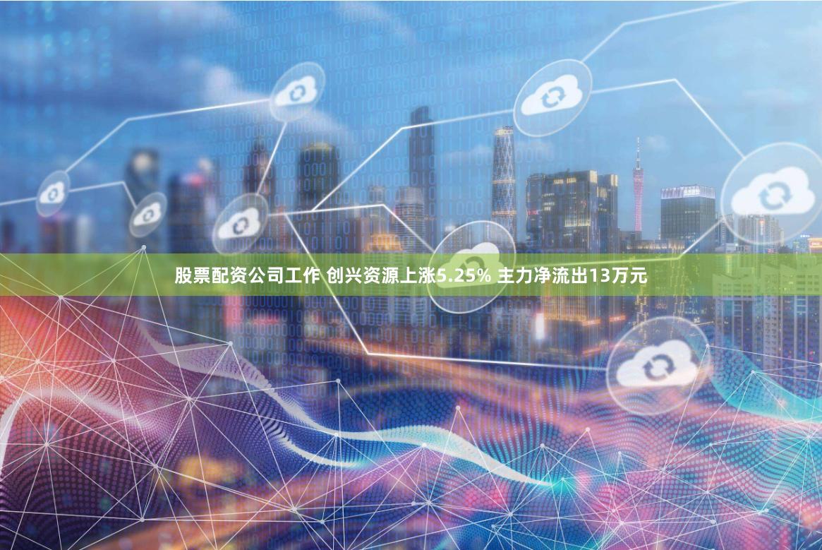 股票配资公司工作 创兴资源上涨5.25% 主力净流出13万元