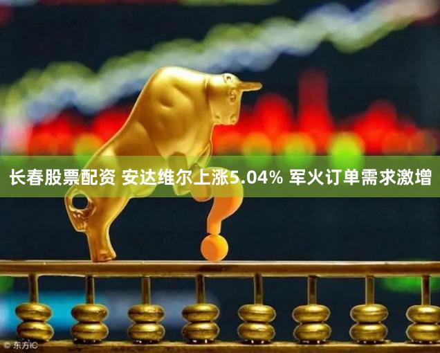 长春股票配资 安达维尔上涨5.04% 军火订单需求激增