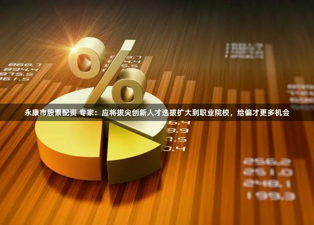 永康市股票配资 专家：应将拔尖创新人才选拔扩大到职业院校，给偏才更多机会