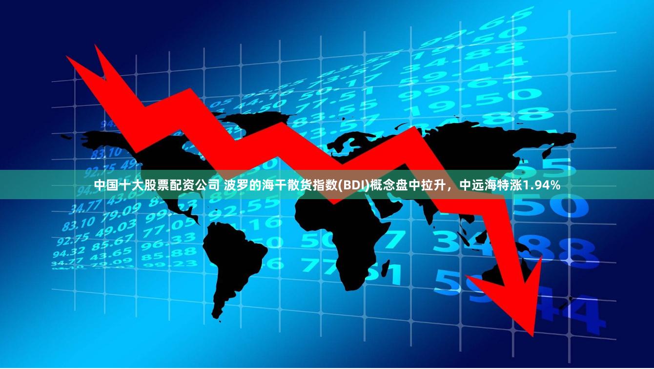 中国十大股票配资公司 波罗的海干散货指数(BDI)概念盘中拉升，中远海特涨1.94%