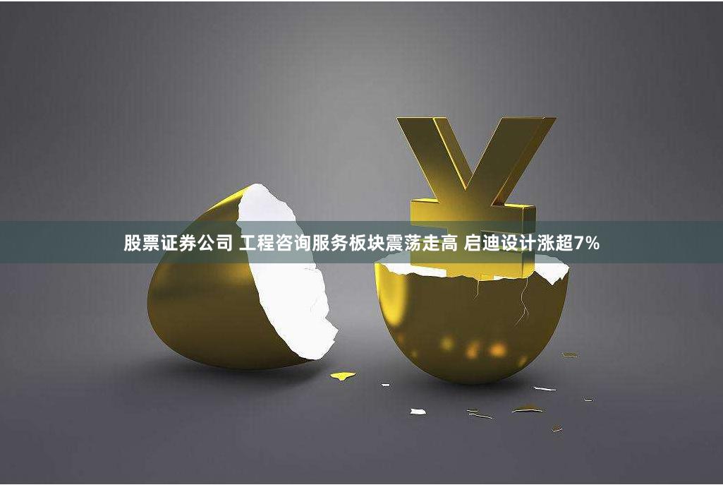 股票证券公司 工程咨询服务板块震荡走高 启迪设计涨超7%
