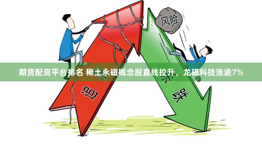 期货配资平台排名 稀土永磁概念股直线拉升，龙磁科技涨逾7%