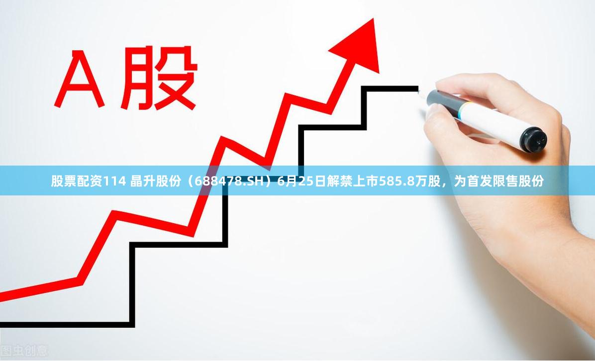股票配资114 晶升股份（688478.SH）6月25日解禁上市585.8万股，为首发限售股份