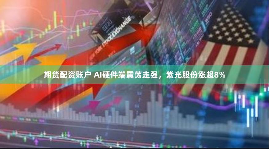 期货配资账户 AI硬件端震荡走强，紫光股份涨超8%