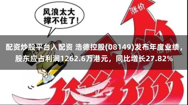 配资炒股平台入配资 浩德控股(08149)发布年度业绩，股东应占利润1262.6万港元，同比增长27.82%