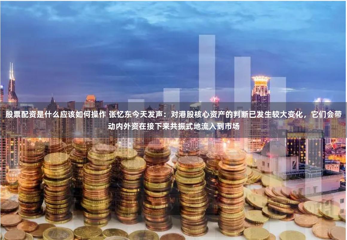 股票配资是什么应该如何操作 张忆东今天发声：对港股核心资产的判断已发生较大变化，它们会带动内外资在接下来共振式地流入到市场