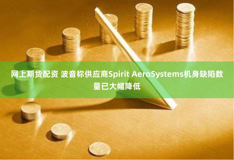 网上期货配资 波音称供应商Spirit AeroSystems机身缺陷数量已大幅降低