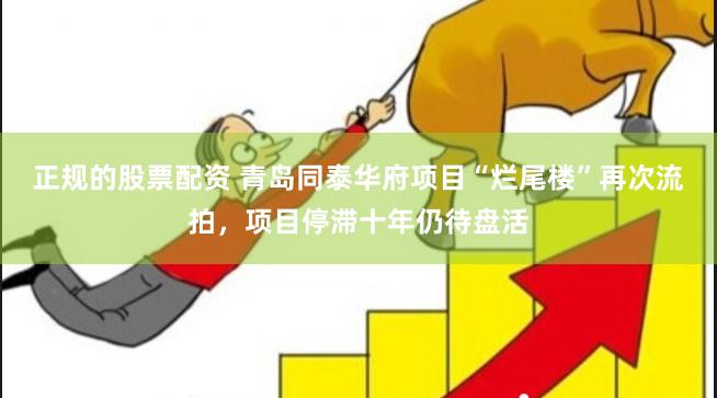 正规的股票配资 青岛同泰华府项目“烂尾楼”再次流拍，项目停滞十年仍待盘活