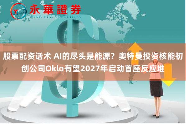 股票配资话术 AI的尽头是能源？奥特曼投资核能初创公司Oklo有望2027年启动首座反应堆