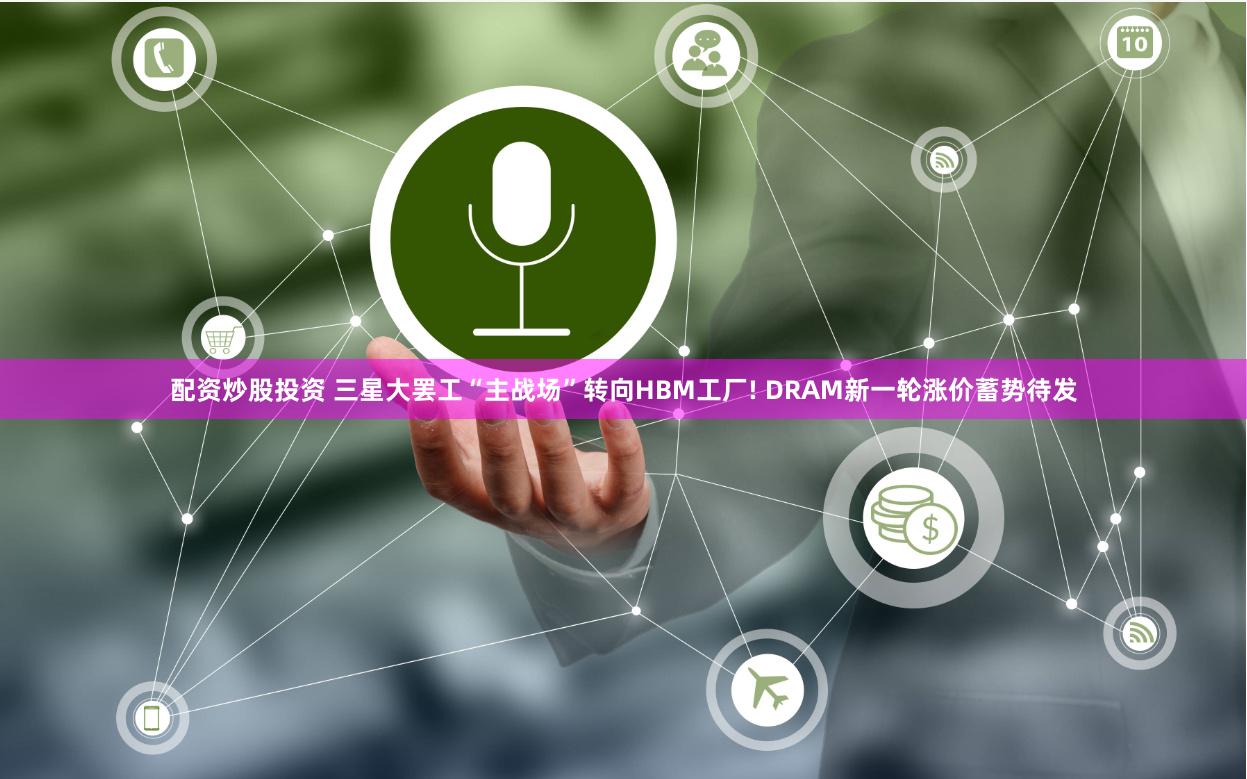 配资炒股投资 三星大罢工“主战场”转向HBM工厂! DRAM新一轮涨价蓄势待发