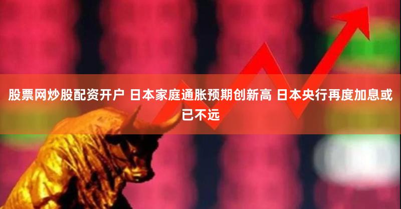 股票网炒股配资开户 日本家庭通胀预期创新高 日本央行再度加息或已不远