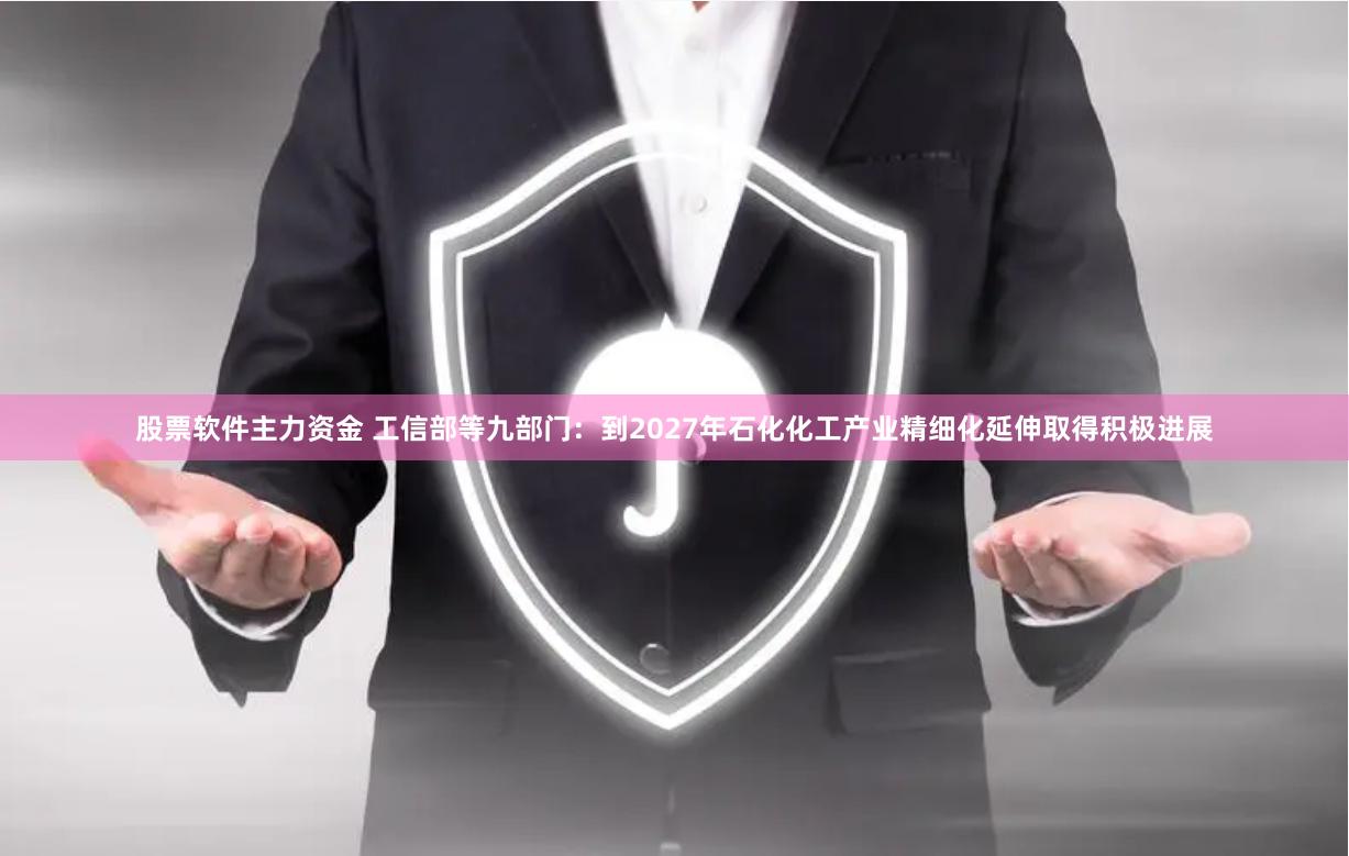 股票软件主力资金 工信部等九部门：到2027年石化化工产业精细化延伸取得积极进展