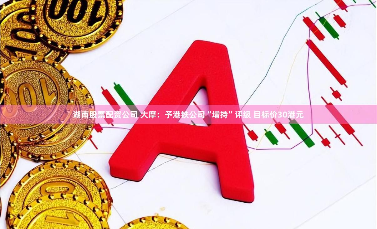 湖南股票配资公司 大摩：予港铁公司“增持”评级 目标价30港元