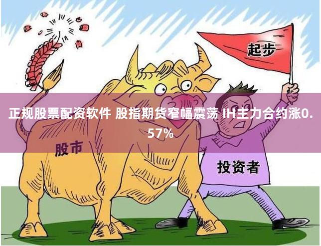 正规股票配资软件 股指期货窄幅震荡 IH主力合约涨0.57%