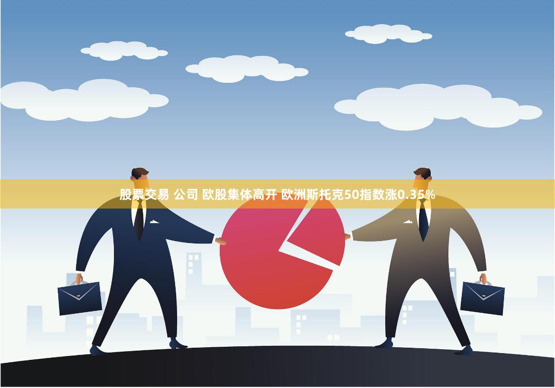 股票交易 公司 欧股集体高开 欧洲斯托克50指数涨0.35%