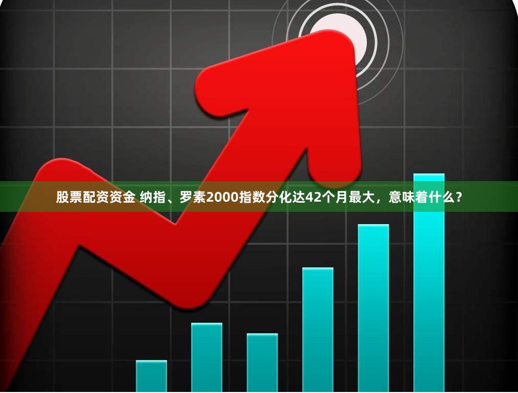 股票配资资金 纳指、罗素2000指数分化达42个月最大，意味着什么？