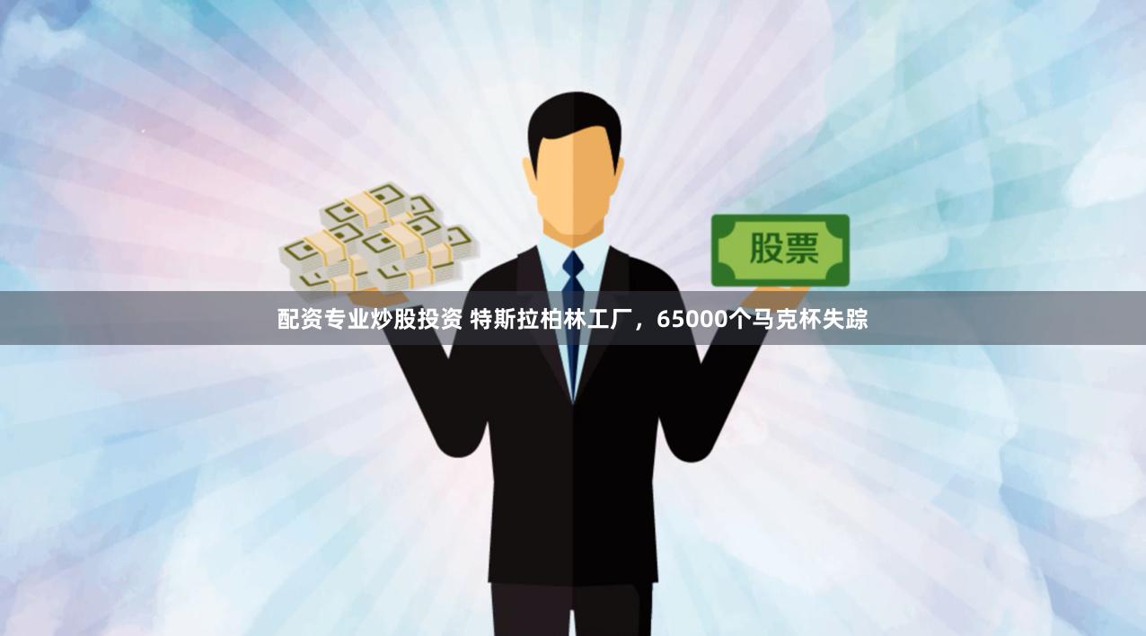 配资专业炒股投资 特斯拉柏林工厂，65000个马克杯失踪