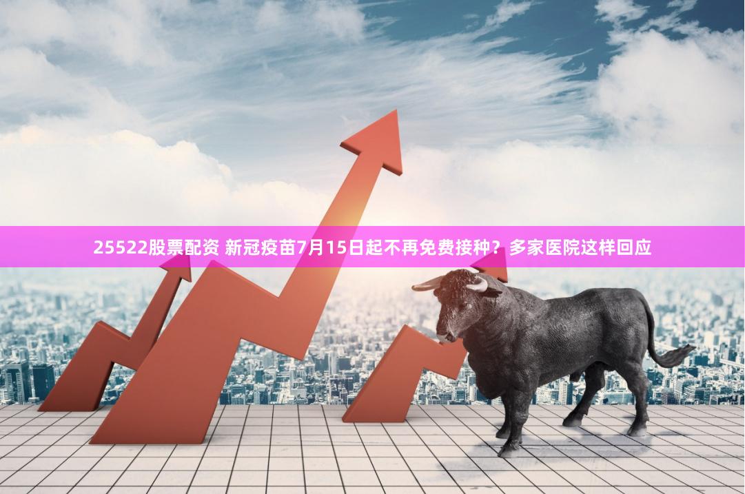 25522股票配资 新冠疫苗7月15日起不再免费接种？多家医院这样回应
