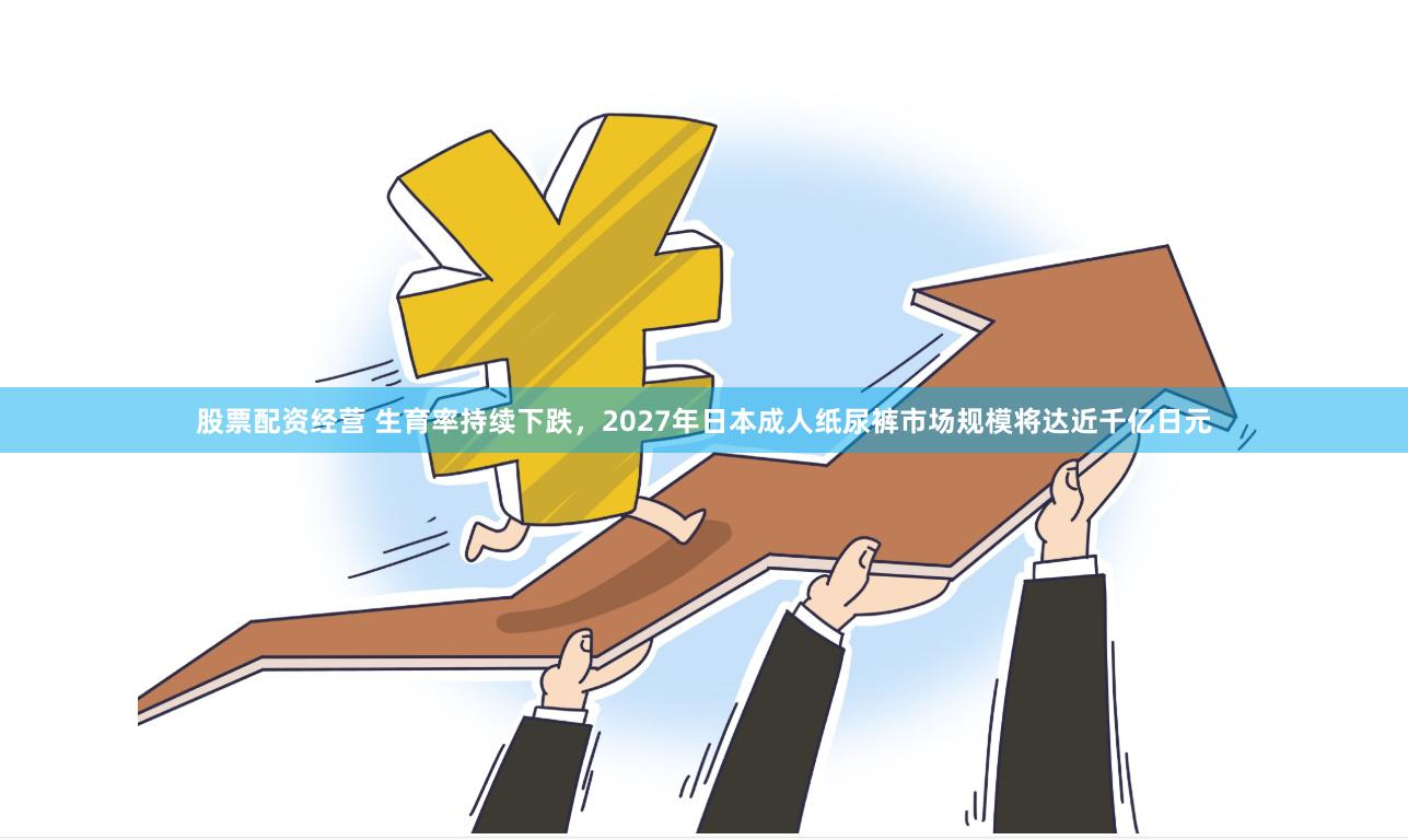 股票配资经营 生育率持续下跌，2027年日本成人纸尿裤市场规模将达近千亿日元