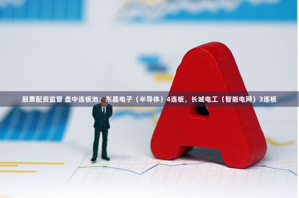 股票配资监管 盘中连板池：东晶电子（半导体）4连板，长城电工（智能电网）3连板