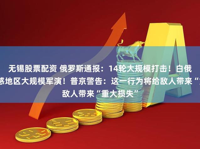 无锡股票配资 俄罗斯通报：14轮大规模打击！白俄罗斯在敏感地区大规模军演！普京警告：这一行为将给敌人带来“重大损失”