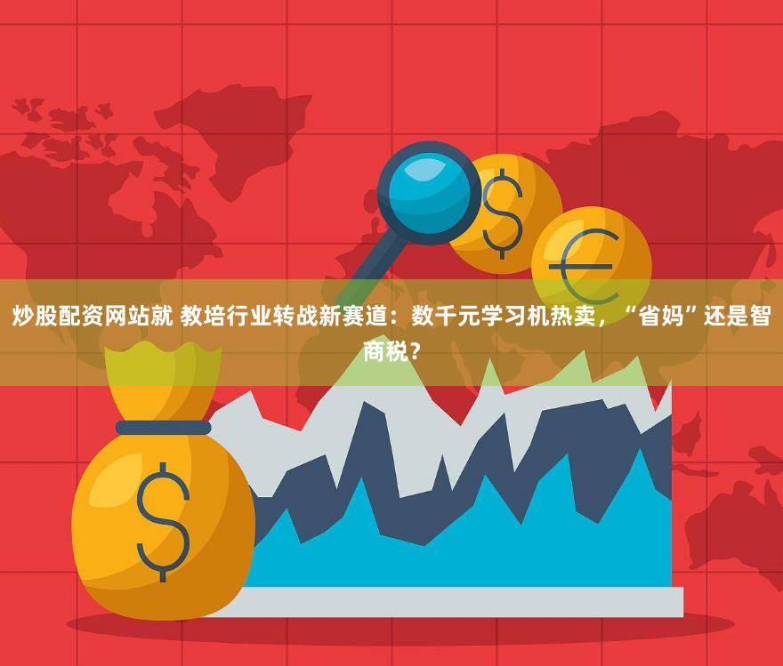 炒股配资网站就 教培行业转战新赛道：数千元学习机热卖，“省妈”还是智商税？
