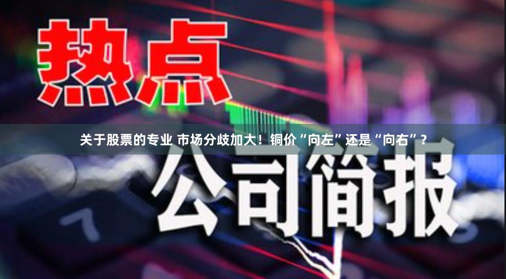 关于股票的专业 市场分歧加大！铜价“向左”还是“向右”？