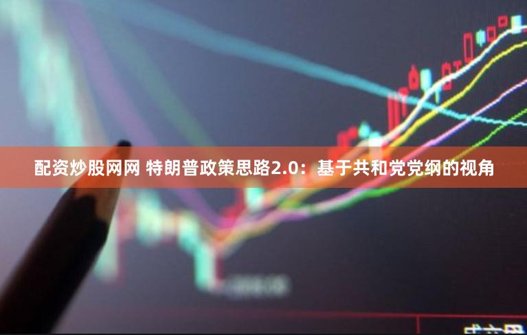 配资炒股网网 特朗普政策思路2.0：基于共和党党纲的视角