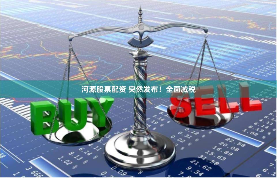 河源股票配资 突然发布！全面减税