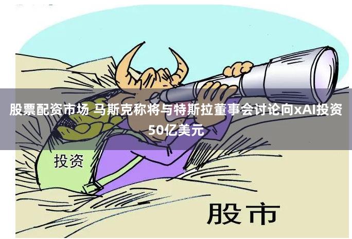 股票配资市场 马斯克称将与特斯拉董事会讨论向xAI投资50亿美元