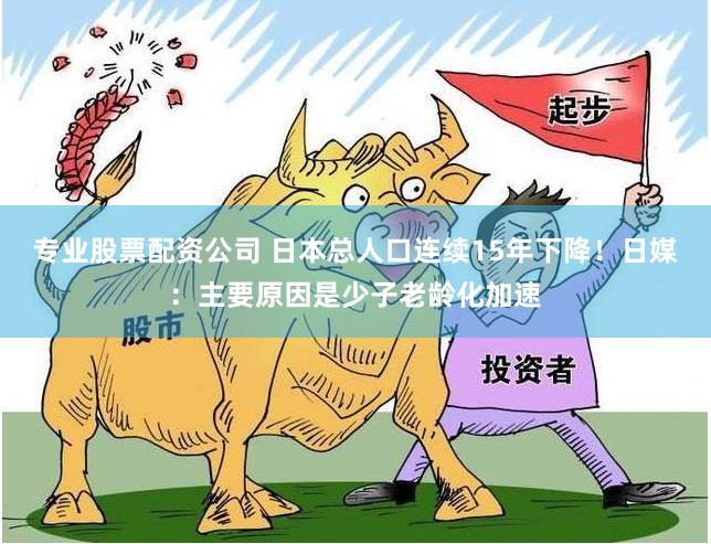 专业股票配资公司 日本总人口连续15年下降！日媒：主要原因是少子老龄化加速