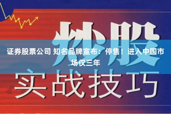 证券股票公司 知名品牌宣布：停售！进入中国市场仅三年