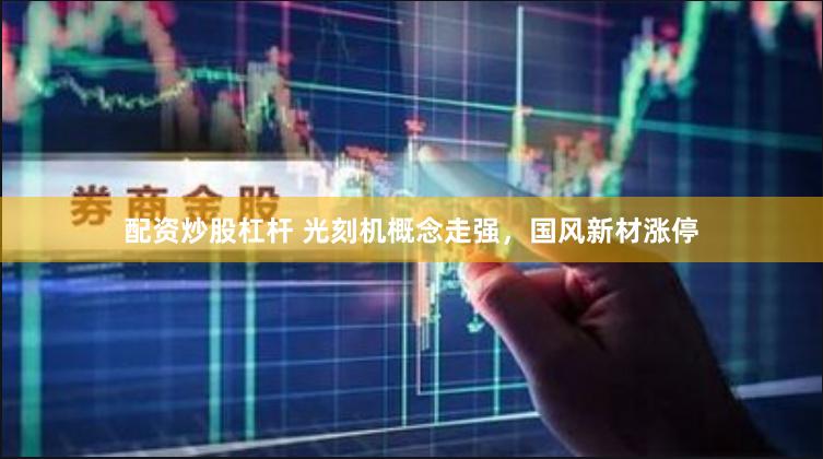 配资炒股杠杆 光刻机概念走强，国风新材涨停