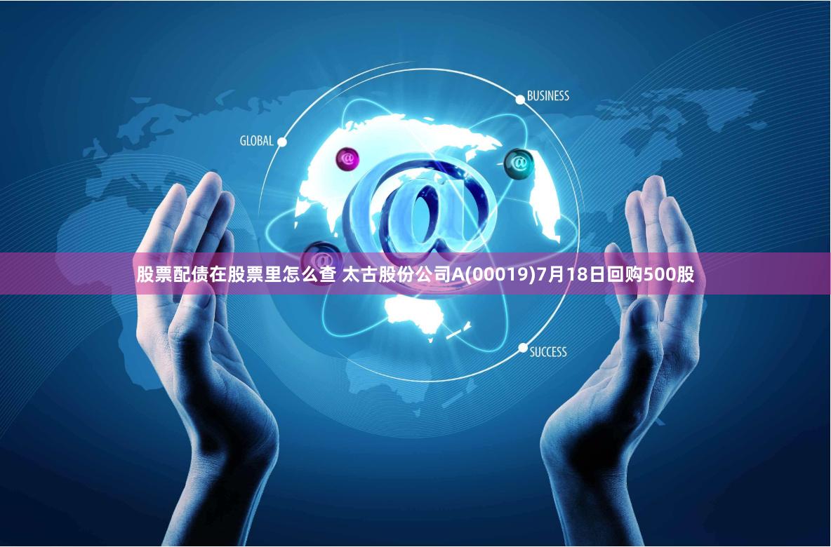 股票配债在股票里怎么查 太古股份公司A(00019)7月18日回购500股
