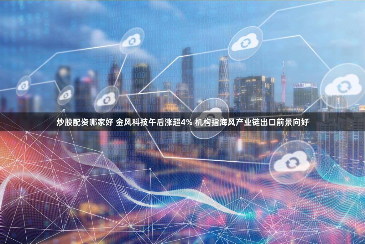 炒股配资哪家好 金风科技午后涨超4% 机构指海风产业链出口前景向好