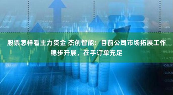 股票怎样看主力资金 杰创智能：目前公司市场拓展工作稳步开展，在手订单充足