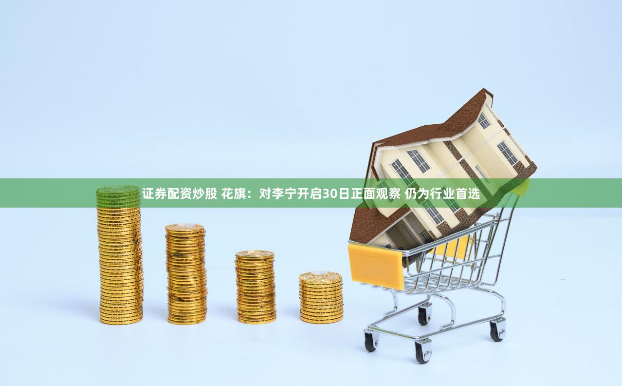 证券配资炒股 花旗：对李宁开启30日正面观察 仍为行业首选