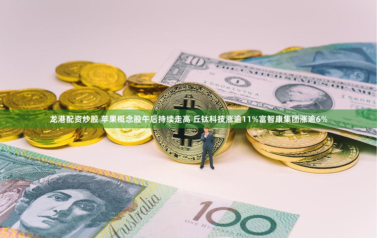 龙港配资炒股 苹果概念股午后持续走高 丘钛科技涨逾11%富智康集团涨逾6%