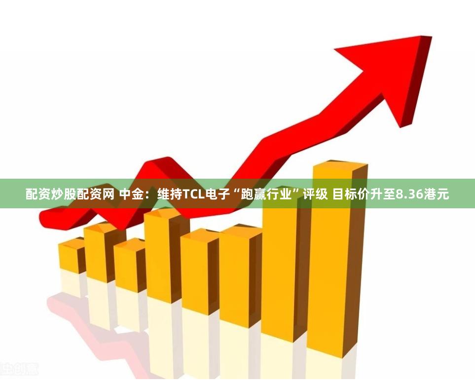 配资炒股配资网 中金：维持TCL电子“跑赢行业”评级 目标价升至8.36港元
