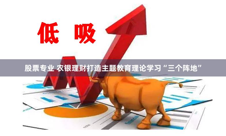 股票专业 农银理财打造主题教育理论学习“三个阵地”