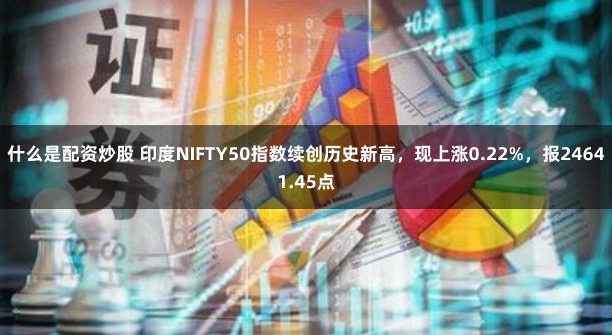 什么是配资炒股 印度NIFTY50指数续创历史新高，现上涨0.22%，报24641.45点