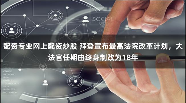 配资专业网上配资炒股 拜登宣布最高法院改革计划，大法官任期由终身制改为18年