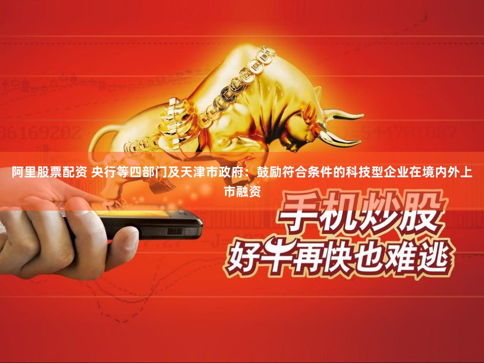 阿里股票配资 央行等四部门及天津市政府：鼓励符合条件的科技型企业在境内外上市融资