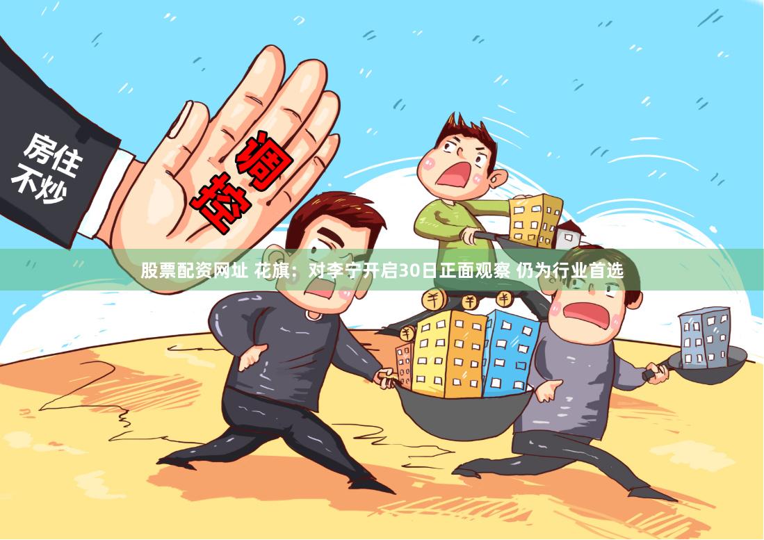 股票配资网址 花旗：对李宁开启30日正面观察 仍为行业首选